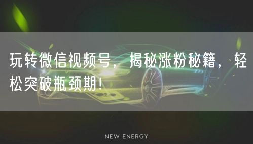 玩转微信视频号，揭秘涨粉秘籍，轻松突破瓶颈期！