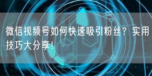微信视频号如何快速吸引粉丝？实用技巧大分享！