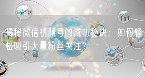 揭秘微信视频号的成功秘诀：如何轻松吸引大量粉丝关注？