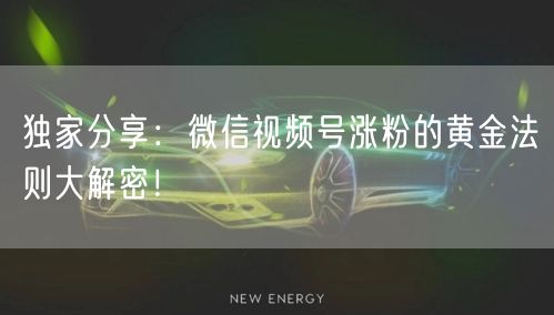 独家分享：微信视频号涨粉的黄金法则大解密！