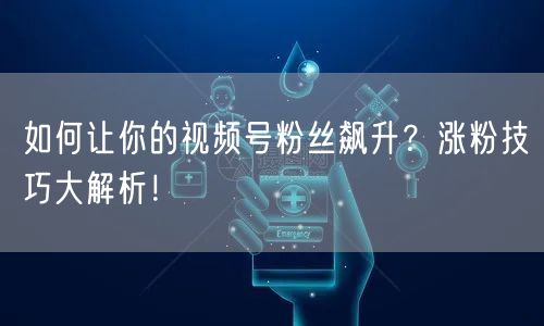 如何让你的视频号粉丝飙升？涨粉技巧大解析！