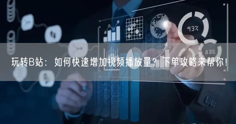 玩转B站：如何快速增加视频播放量？下单攻略来帮你！