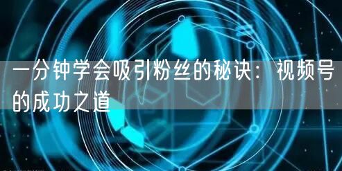 一分钟学会吸引粉丝的秘诀：视频号的成功之道