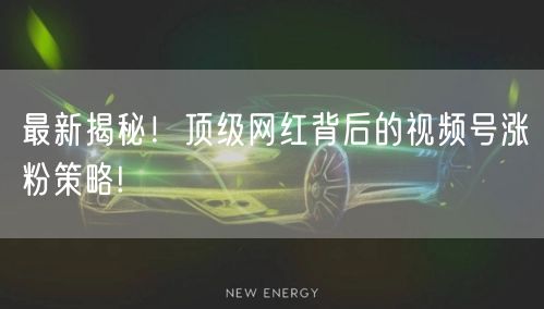 最新揭秘！顶级网红背后的视频号涨粉策略!