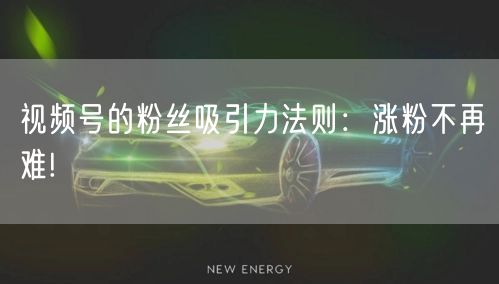 视频号的粉丝吸引力法则：涨粉不再难!