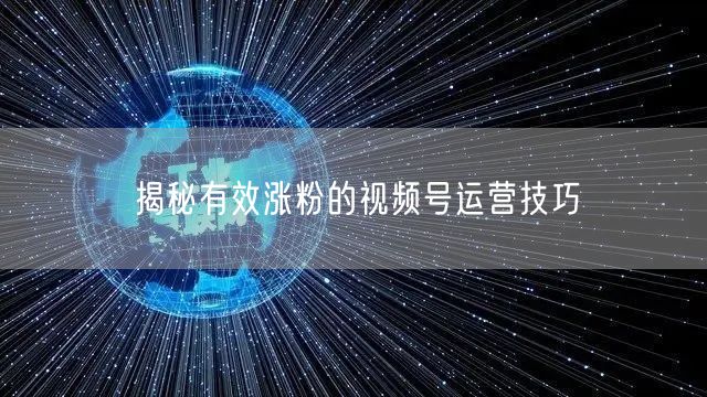 揭秘有效涨粉的视频号运营技巧