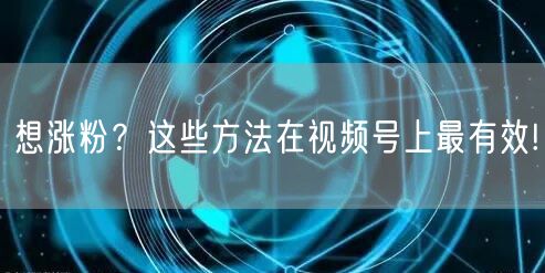 想涨粉？这些方法在视频号上最有效!