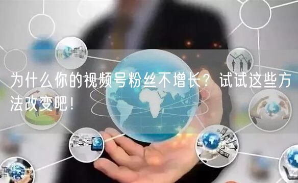 为什么你的视频号粉丝不增长？试试这些方法改变吧！