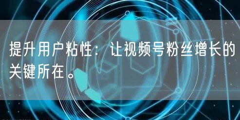 提升用户粘性：让视频号粉丝增长的关键所在。