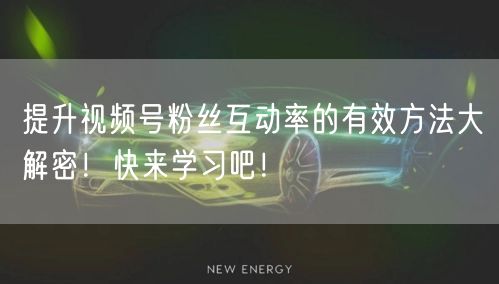 提升视频号粉丝互动率的有效方法大解密！快来学习吧！