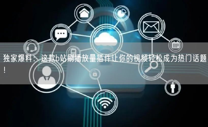 独家爆料：这款b站刷播放量插件让你的视频轻松成为热门话题！