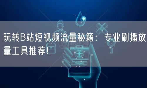 玩转B站短视频流量秘籍：专业刷播放量工具推荐！