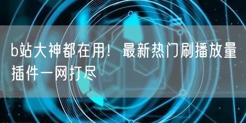 b站大神都在用！最新热门刷播放量插件一网打尽