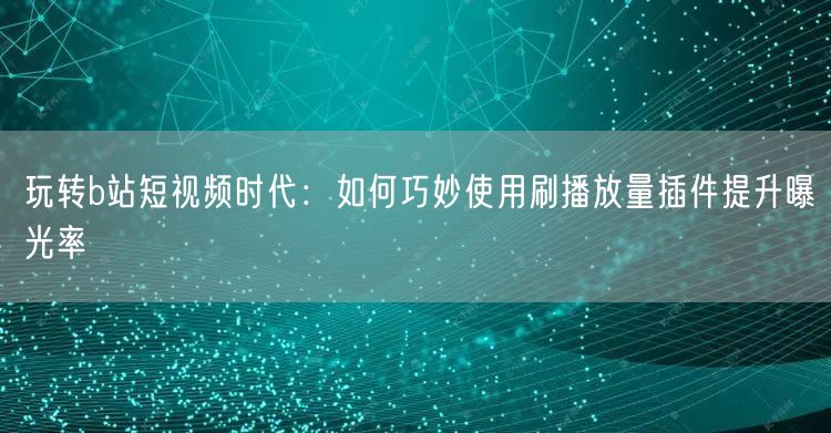 玩转b站短视频时代：如何巧妙使用刷播放量插件提升曝光率