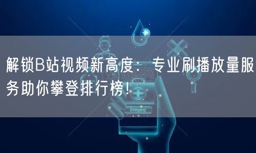 解锁B站视频新高度：专业刷播放量服务助你攀登排行榜！