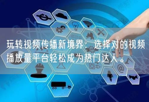 玩转视频传播新境界：选择对的视频播放量平台轻松成为热门达人。