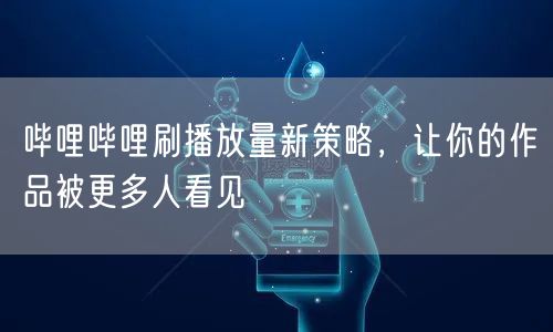 哔哩哔哩刷播放量新策略，让你的作品被更多人看见