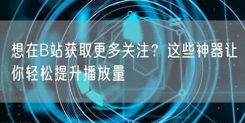 想在B站获取更多关注？这些神器让你轻松提升播放量