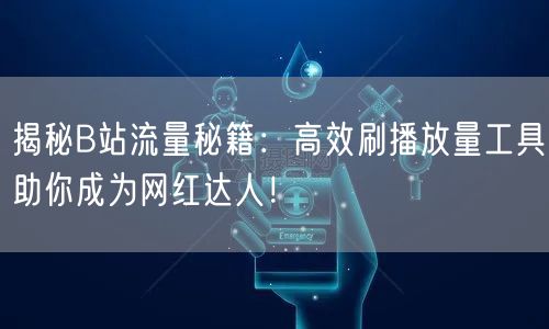 揭秘B站流量秘籍：高效刷播放量工具助你成为网红达人！