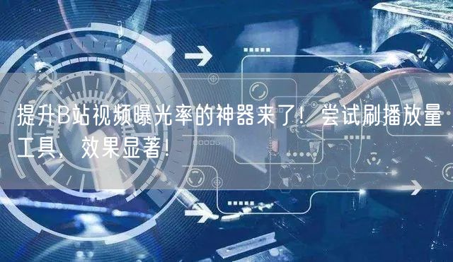 提升B站视频曝光率的神器来了！尝试刷播放量工具，效果显著！