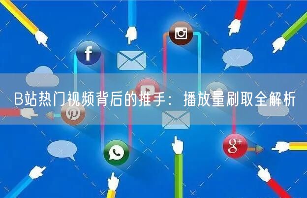 B站热门视频背后的推手：播放量刷取全解析