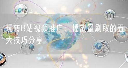 玩转B站视频推广：播放量刷取的五大技巧分享