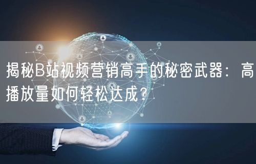 揭秘B站视频营销高手的秘密武器：高播放量如何轻松达成？