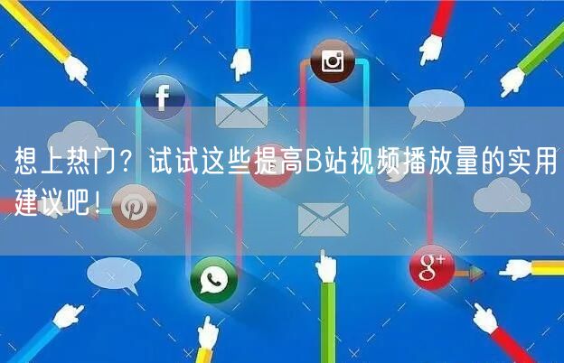 想上热门？试试这些提高B站视频播放量的实用建议吧！