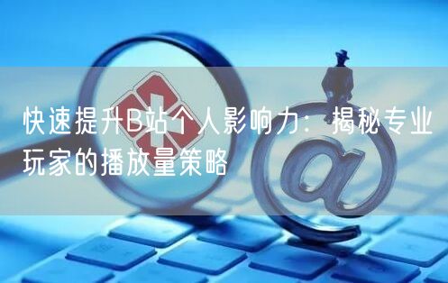 快速提升B站个人影响力：揭秘专业玩家的播放量策略