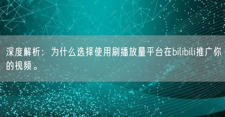 深度解析：为什么选择使用刷播放量平台在bilibili推广你的视频。