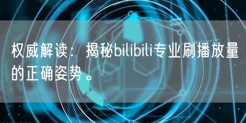 权威解读：揭秘bilibili专业刷播放量的正确姿势。