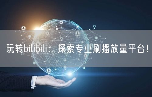 玩转bilibili：探索专业刷播放量平台！
