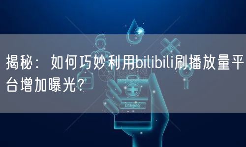揭秘：如何巧妙利用bilibili刷播放量平台增加曝光？