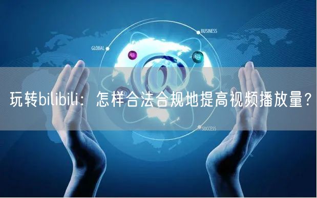 玩转bilibili：怎样合法合规地提高视频播放量？