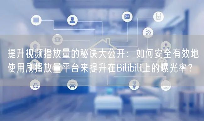 提升视频播放量的秘诀大公开：如何安全有效地使用刷播放量平台来提升在Bilibil