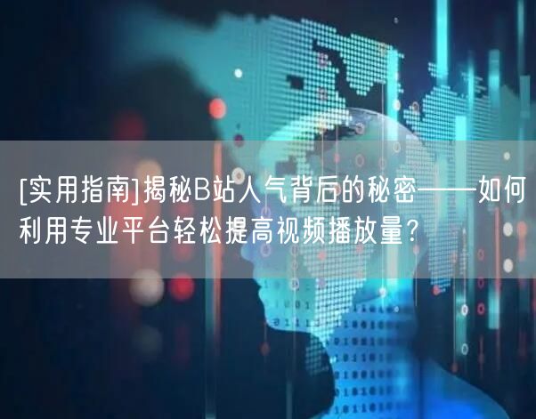 [实用指南]揭秘B站人气背后的秘密——如何利用专业平台轻松提高视频播放量？