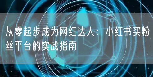 从零起步成为网红达人：小红书买粉丝平台的实战指南