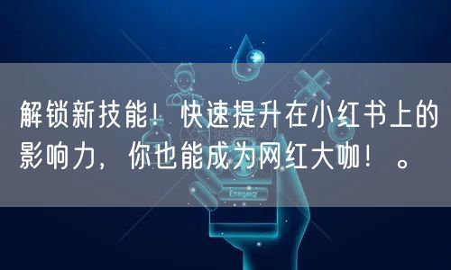 解锁新技能！快速提升在小红书上的影响力，你也能成为网红大咖！。