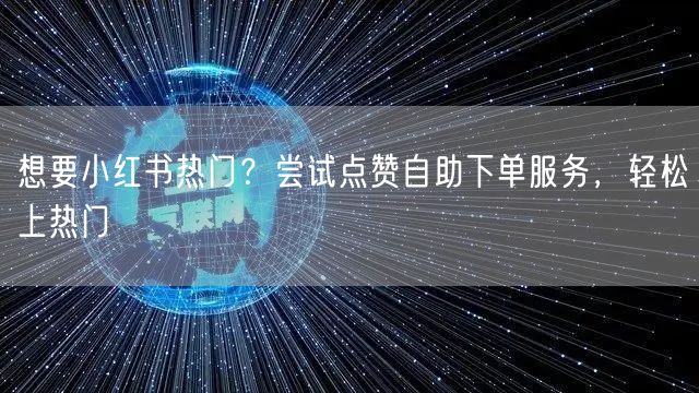 想要小红书热门？尝试点赞自助下单服务，轻松上热门
