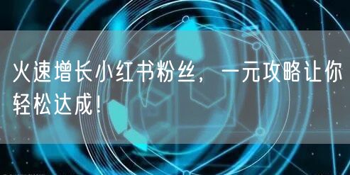 火速增长小红书粉丝，一元攻略让你轻松达成！