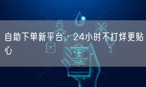 自助下单新平台，24小时不打烊更贴心