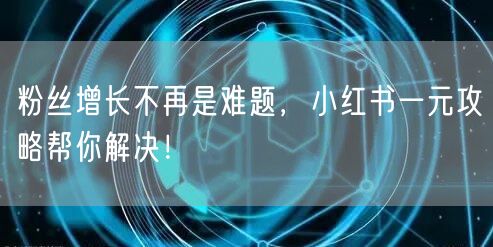 粉丝增长不再是难题，小红书一元攻略帮你解决！