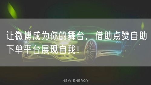 让微博成为你的舞台，借助点赞自助下单平台展现自我！