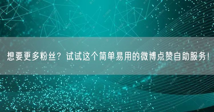 想要更多粉丝？试试这个简单易用的微博点赞自助服务！