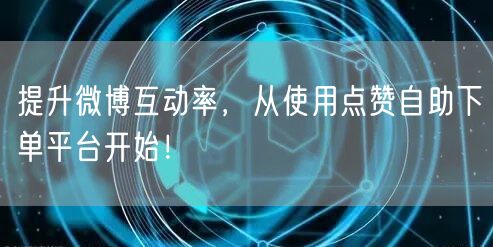 提升微博互动率，从使用点赞自助下单平台开始！