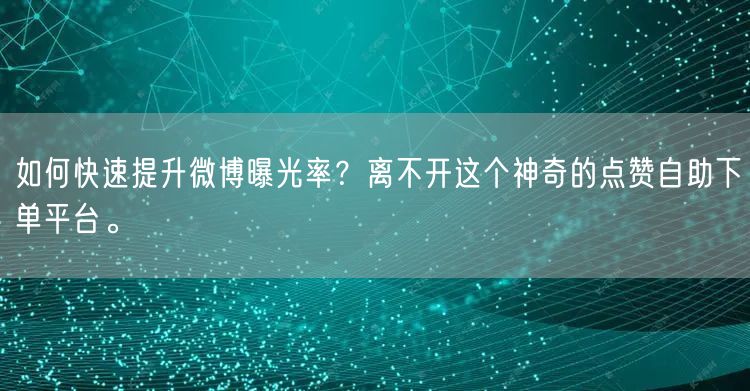 如何快速提升微博曝光率？离不开这个神奇的点赞自助下单平台。