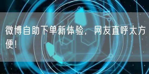 微博自助下单新体验，网友直呼太方便！