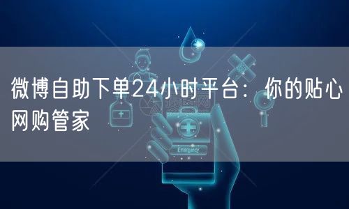 微博自助下单24小时平台：你的贴心网购管家