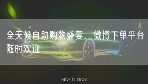 全天候自助购物盛宴，微博下单平台随时欢迎