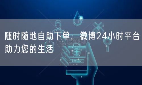 随时随地自助下单，微博24小时平台助力您的生活